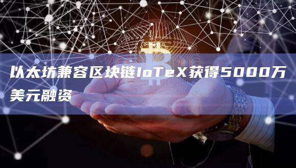 以太坊兼容区块链IoTeX获得5000万美元融资