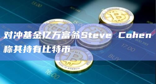 对冲基金亿万富翁Steve Cohen称其持有比特币