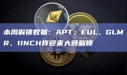 本周解锁数据:APT、EUL、GLMR、1INCH将迎来大额解锁