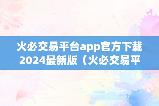 火必交易平台app官方下载2024最新版(火必交易平台是一款专注于数字货币交易的应用程序)