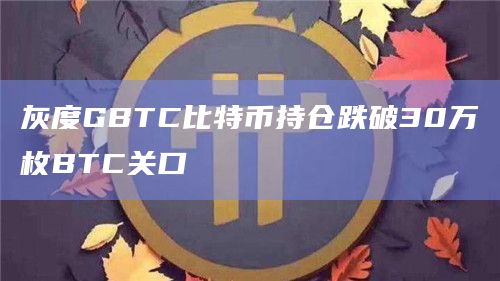 灰度GBTC比特币持仓跌破30万枚