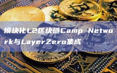 模块化L2区块链Camp Network在社交媒体宣布与LayerZero集成