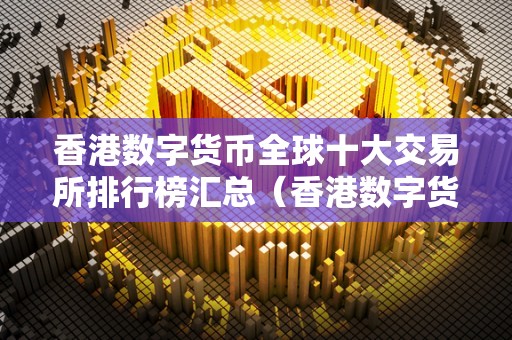 香港数字货币全球十大交易所排行榜汇总(香港数字货币全球十大交易所排行榜汇总图)