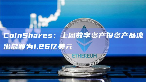 CoinShares:上周数字资产投资产品流出总额为1.26亿美元