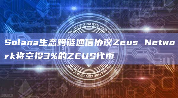 Solana生态跨链通信协议Zeus Network将空投3%的ZEUS代币