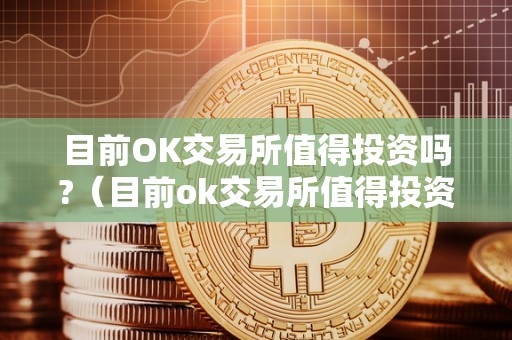 目前OK交易所值得投资吗?(目前ok交易所值得投资吗知乎)