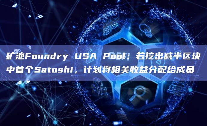 矿池Foundry USA Pool：若挖出减半区块中首个Satoshi，计划将相关收益分配给成员