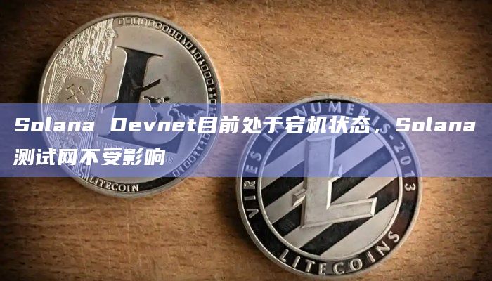 Solana Devnet目前处于宕机状态，Solana测试网不受影响