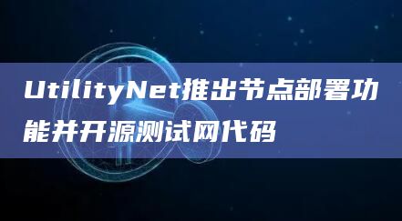AI+DePIN赛道新秀UtilityNet于4月5日宣布推出节点部署功能并测试网代码已在其GitHub完成开源