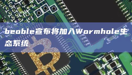 Web3社交协议beoble宣布将加入Wormhole生态系统