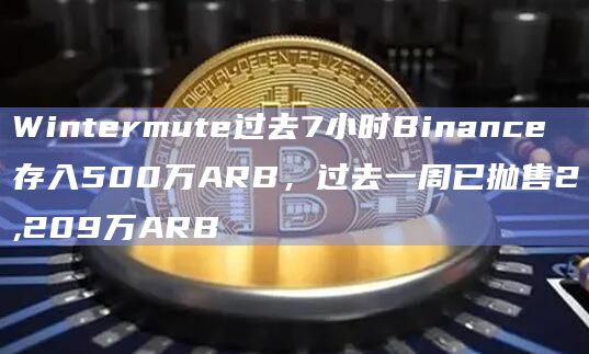 Wintermute过去7小时Binance存入500万ARB，过去一周已抛售2,209万ARB