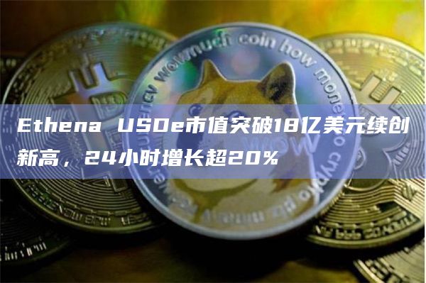 Ethena USDe市值突破18亿美元续创新高