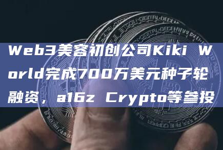 Web3美容初创公司Kiki World完成700万美元种子轮融资,a16z Crypto等参投