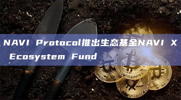NAVI Protocol推出生态基金NAVI X Ecosystem Fund
