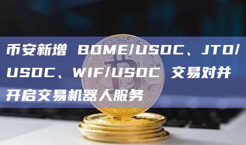 币安新增 BOME/USDC、JTO/USDC、WIF/USDC 交易对并开启交易机器人服务