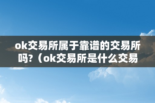 ok交易所属于靠谱的交易所吗?(ok交易所是什么交易所)