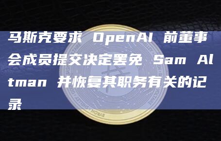 马斯克要求 OpenAI前董事会成员提交决定罢免 Sam Altman