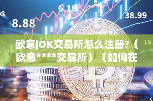 欧意|OK交易所怎么注册?(欧意****交易所)(如何在欧意ok交易所进行数字货币交易)