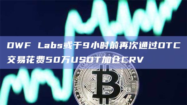 DWF Labs或于9小时前再次通过OTC交易花费50万USDT加仓CRV