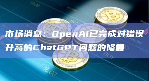 市场消息：OpenAI已完成对错误升高的ChatGPT问题的修复