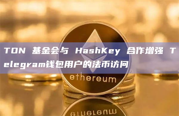 TON 基金会与 HashKey 合作增强 Telegram钱包用户的法币访问
