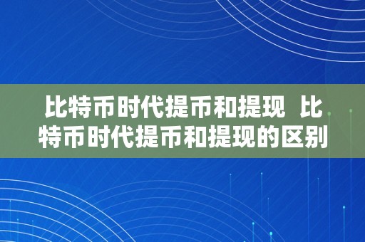 比特币时代提币和提现 比特币时代提币和提现的区别