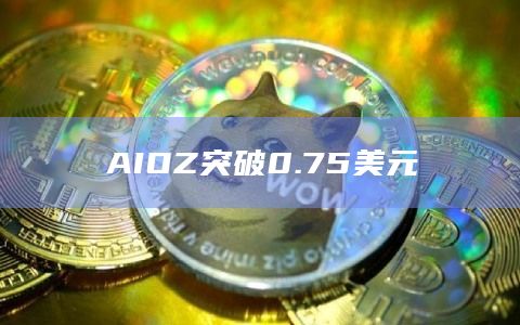 AIOZ币今日最新价格突破0.75美元