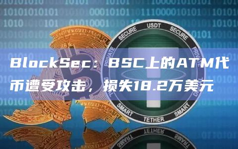 BlockSec：BSC上的ATM代币遭受攻击，损失18.2万美元