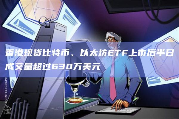 香港现货比特币、以太坊ETF上市后半日成交量超过630万美元