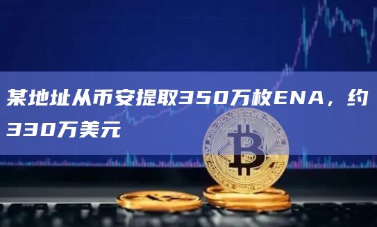 某地址从币安提取350万枚ENA，约330万美元