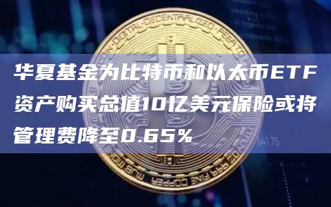 华夏基金为比特币和以太币ETF资产购买总值10亿美元保险或将管理费降至0.65%