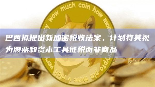 巴西拟提出新加密税收法案，计划将其视为股票和资本工具征税而非商品