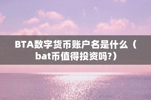 BTA数字货币账户名是什么（bat币值得投资吗?）