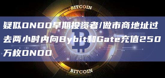 疑似ONDO早期投资者/做市商地址过去两小时内向Bybit和Gate充值250万枚ONDO