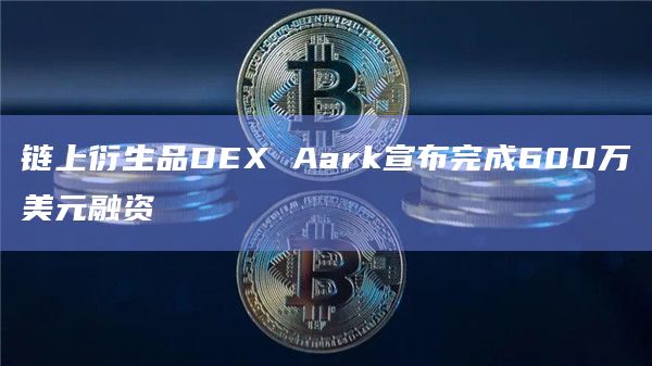 链上衍生品DEX Aark宣布完成种子轮融资