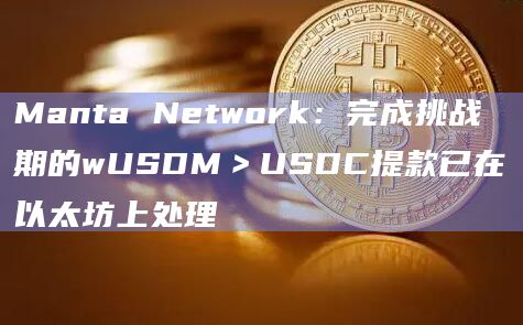 Manta Network：完成挑战期的wUSDM＞USDC提款已在以太坊上处理