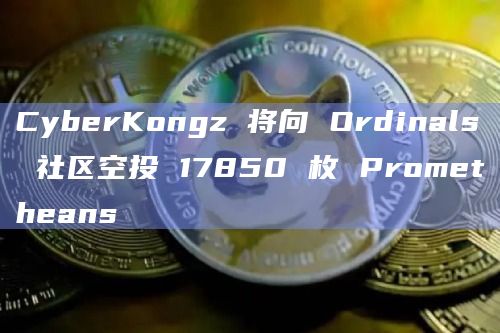 CyberKongz 将向 Ordinals 社区空投 17850 枚 Prometheans