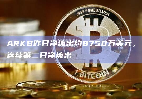 ARKB昨日净流出约8750万美元，连续第二日净流出