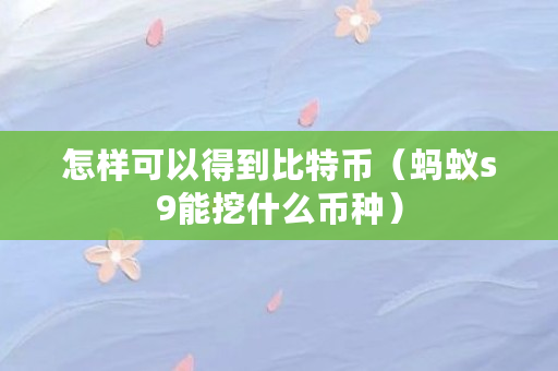 怎样可以得到比特币(蚂蚁s9能挖什么币种)