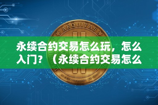 永续合约交易怎么玩,怎么入门?(永续合约交易怎么玩新手入门)