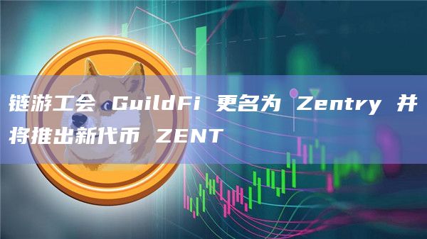 链游工会 GuildFi 更名为 Zentry 并将推出新代币 ZENT