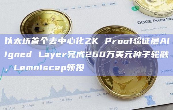以太坊首个去中心化ZK Proof验证层Aligned Layer完成260万美元种子轮融,Lemniscap领投
