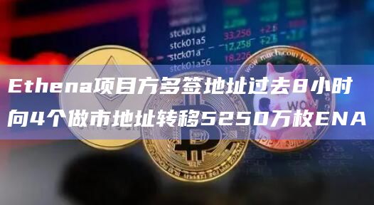 Ethena项目方多签地址过去8小时向4个做市地址转移5250万枚ENA