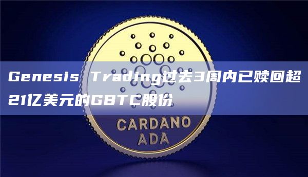 Genesis Trading过去3周内已赎回超21亿美元的GBTC股份