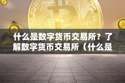什么是数字货币交易所？了解数字货币交易所（什么是数字货币交易所?了解数字货币交易所的特点）