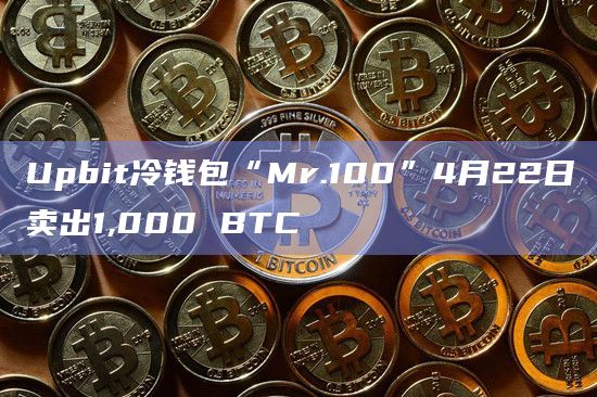 Upbit冷钱包“Mr.100”4月22日卖出1,000 BTC