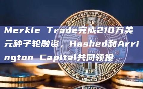 Merkle Trade完成210万美元种子轮融资，Hashed和Arrington Capital共同领投