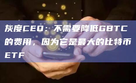 灰度CEO：不需要降低GBTC的费用，因为它是最大的比特币ETF