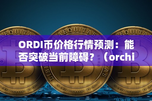 ORDI币价格行情预测：能否突破当前障碍？（orchid币）（ordi币价格走势分析）