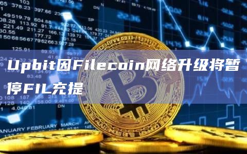 Upbit因Filecoin网络升级将暂停FIL充提